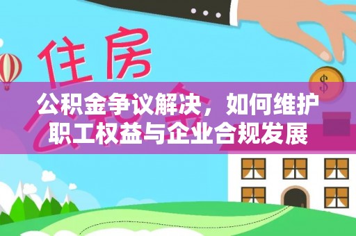 进贤公积金争议解决，如何维护职工权益与企业合规发展