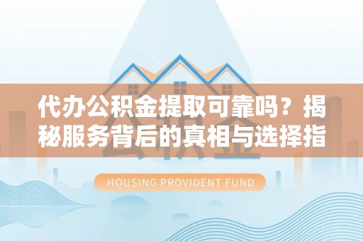 进贤代办公积金提取可靠吗？揭秘服务背后的真相与选择指南