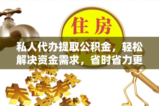 进贤私人代办提取公积金，轻松解决资金需求，省时省力更高效