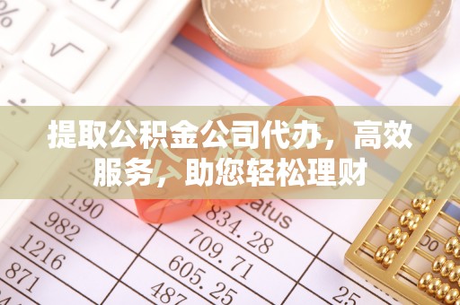 进贤提取公积金公司代办，高效服务，助您轻松理财