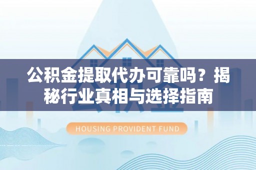 进贤公积金提取代办可靠吗？揭秘行业真相与选择指南
