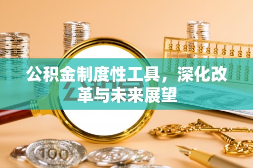 进贤公积金制度性工具，深化改革与未来展望