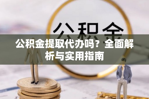 进贤公积金提取代办吗？全面解析与实用指南