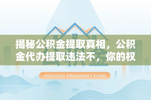 进贤揭秘公积金提取真相，公积金代办提取违法不，你的权益如何保障？