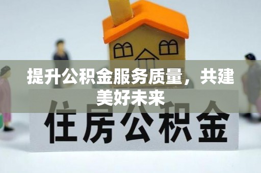 进贤提升公积金服务质量，共建美好未来