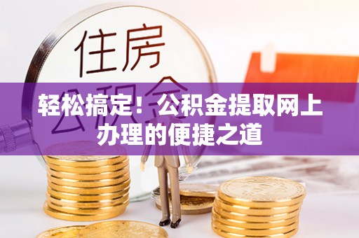 进贤轻松搞定！公积金提取网上办理的便捷之道