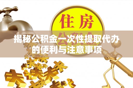 进贤揭秘公积金一次性提取代办的便利与注意事项