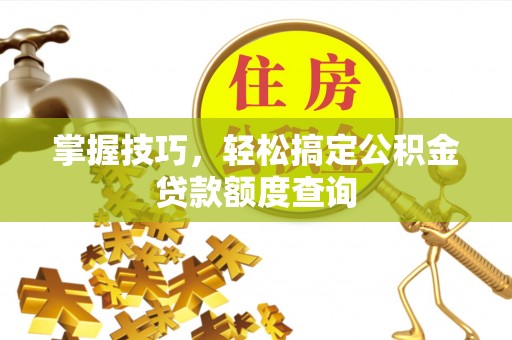 进贤掌握技巧，轻松搞定公积金贷款额度查询