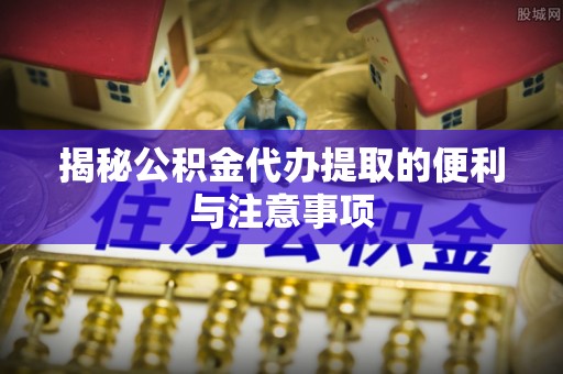 进贤揭秘公积金代办提取的便利与注意事项