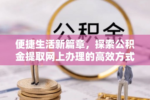 进贤便捷生活新篇章，探索公积金提取网上办理的高效方式