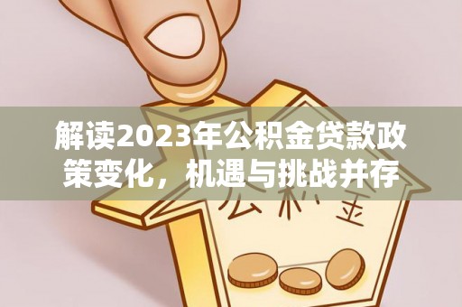 进贤解读2023年公积金贷款政策变化，机遇与挑战并存