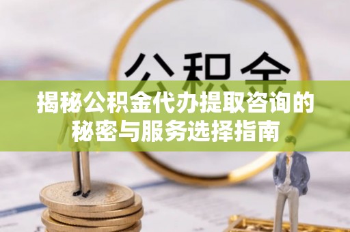 进贤揭秘公积金代办提取咨询的秘密与服务选择指南