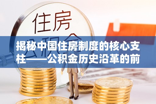 进贤揭秘中国住房制度的核心支柱——公积金历史沿革的前世今生