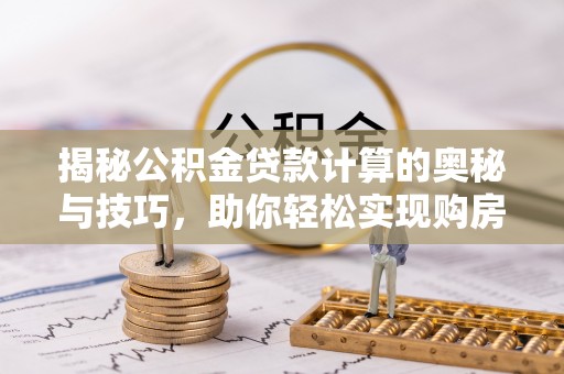 进贤揭秘公积金贷款计算的奥秘与技巧，助你轻松实现购房梦想