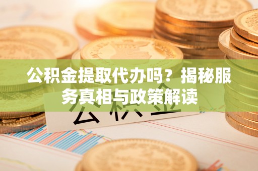 进贤公积金提取代办吗？揭秘服务真相与政策解读