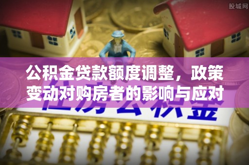 进贤公积金贷款额度调整，政策变动对购房者的影响与应对策略