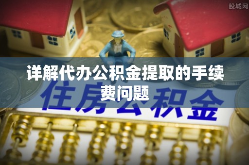进贤详解代办公积金提取的手续费问题