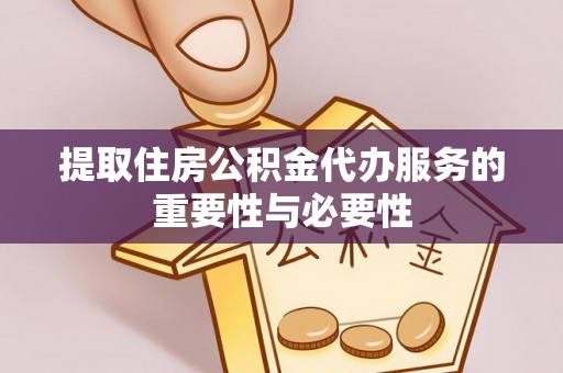 进贤提取住房公积金代办服务的重要性与必要性