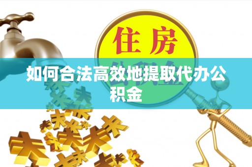 进贤如何合法高效地提取代办公积金