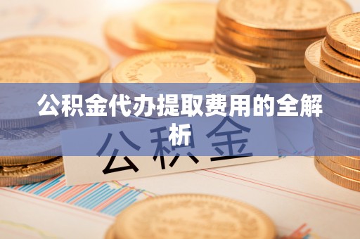 进贤公积金代办提取费用的全解析