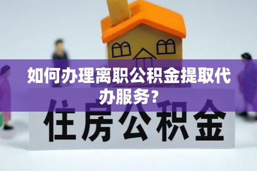 进贤如何办理离职公积金提取代办服务？